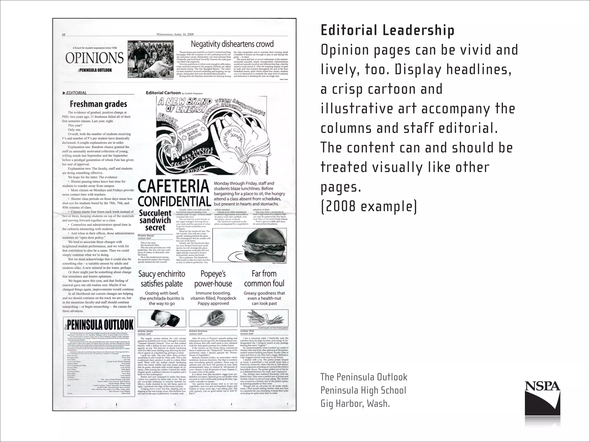 Editorial Leadership
Opinion pages can be vivid and
lively, too. Display headlines,
a crisp cartoon and
illustrative art accompany the
columns and staff editorial.
The content can and should be
treated visually like other
pages.
(2008 example)




The Peninsula Outlook
Peninsula High School
Gig Harbor, Wash.
 