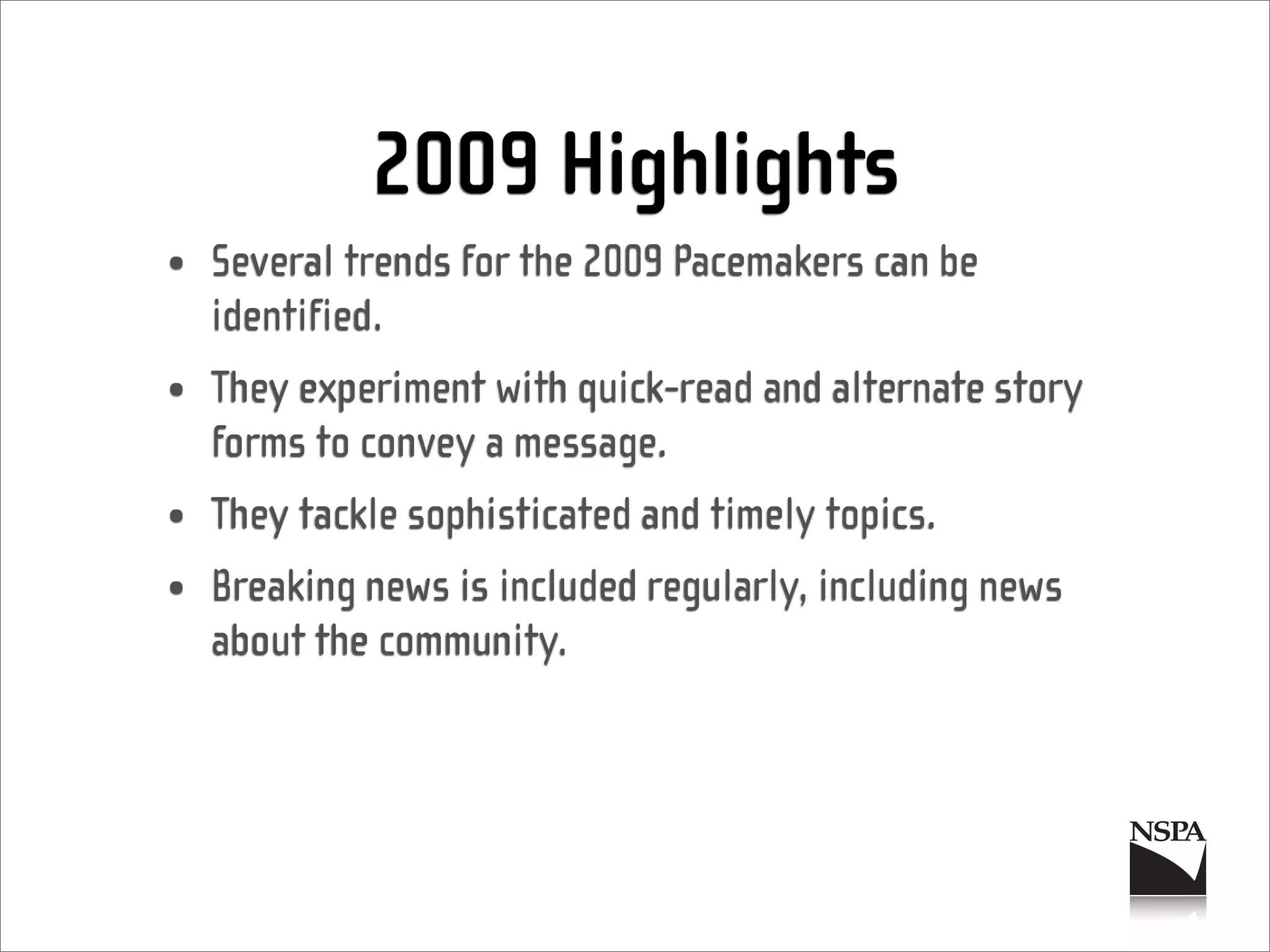2009 Highlights
• Several trends for the 2009 Pacemakers can be
  identified.
• They experiment with quick-read and alternate story
  forms to convey a message.
• They tackle sophisticated and timely topics.
• Breaking news is included regularly, including news
  about the community.
 
