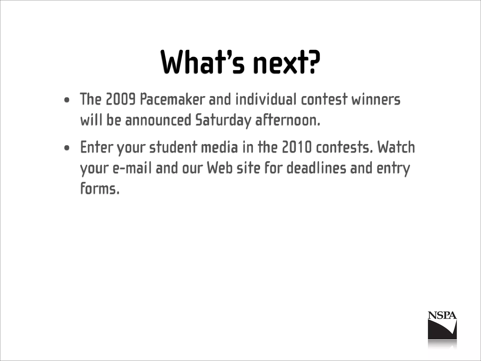 What’s next?
• The 2009 Pacemaker and individual contest winners
  will be announced Saturday afternoon.
• Enter your student media in the 2010 contests. Watch
  your e-mail and our Web site for deadlines and entry
  forms.
 