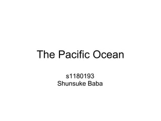 The Pacific Ocean
      s1180193
    Shunsuke Baba
 