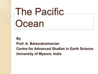 Topic of the lesson
The Pacific
Ocean
By
Prof. A. Balasubramanian
Centre for Advanced Studies in Earth Science
University of Mysore, India
 