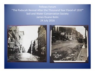 Fellows Forum
“The Paducah Revival After the Thousand Year Flood of 1937”
Soil and Water Conservation Society
James Duane Bolin
24 July 2016
 