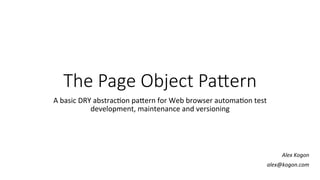 The  Page  Object  Pa-ern
A	
  basic	
  DRY	
  abstrac-on	
  pa1ern	
  for	
  Web	
  browser	
  automa-on	
  test	
  
development,	
  maintenance	
  and	
  versioning	
  
Alex	
  Kogon	
  
alex@kogon.com	
  
 