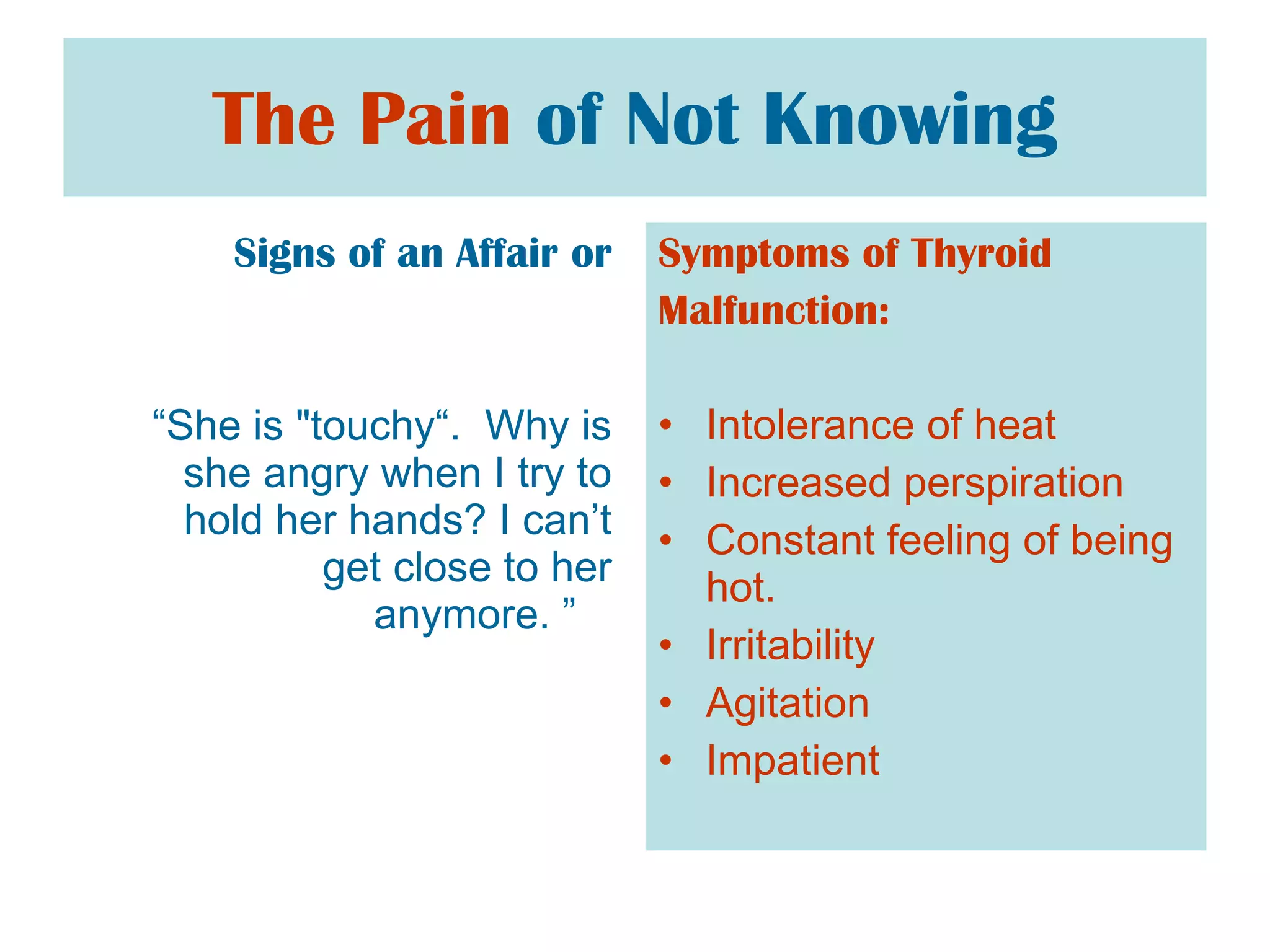 The Pain   of Not Knowing Signs of an Affair or “ She is "touchy“.  Why is she angry when I try to hold her hands? I can’t get close to her anymore. ”  Symptoms of Thyroid  Malfunction:  Intolerance of heat Increased perspiration Constant feeling of being hot.  Irritability  Agitation  Impatient   