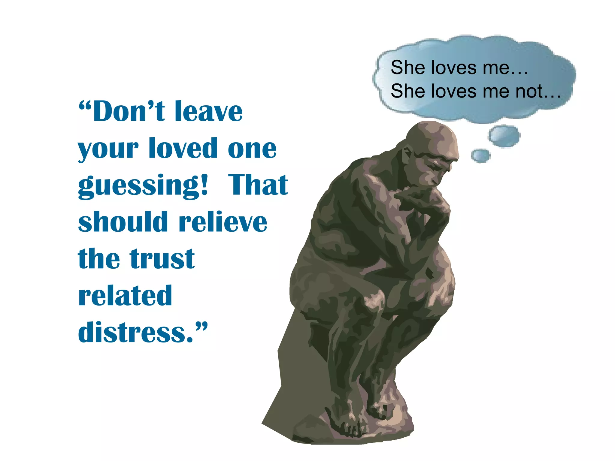 She loves me…  She loves me not…  “ Don’t leave your loved one guessing!  That should relieve the trust related distress.”  
