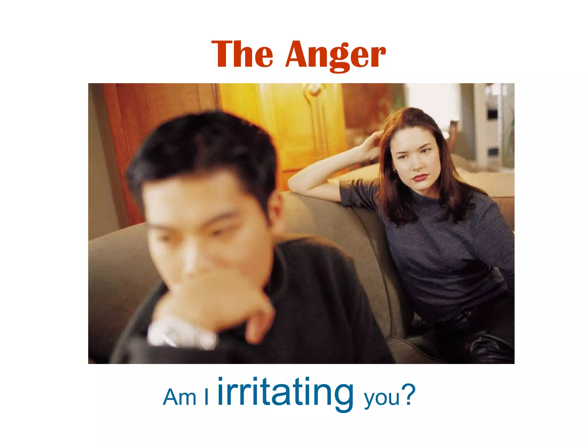 Am I  irritating   you ? The Anger 