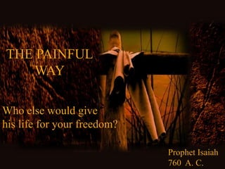 THE PAINFUL WAY Whoelsewouldgive hislifeforyourfreedom? ProphetIsaiah 760  A. C. 