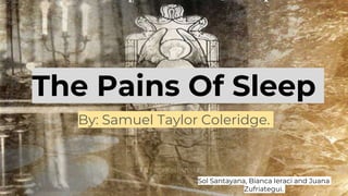 The Pains Of Sleep
By: Samuel Taylor Coleridge.
Sol Santayana, Bianca Ieraci and Juana
Zufriategui.
 