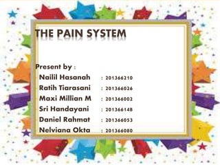THE PAIN SYSTEM 
Present by : 
• Nailil Hasanah : 201366210 
• Ratih Tiarasani : 201366026 
• Maxi Millian M : 201366002 
• Sri Handayani : 201366148 
• Daniel Rahmat : 201366053 
• Nelviana Okta : 201366080 
 