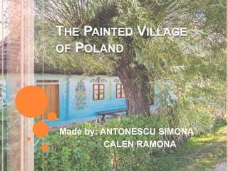 THE PAINTED VILLAGE
OF POLAND
Made by: ANTONESCU SIMONA
CALEN RAMONA
 