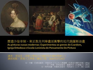 講者：李冠良（浸會大學當代中國研究社會科學碩士）
講座地點：香港人文學會 / 講座日期：2020年2月20日
左：卡爾．巴甫洛維奇．布留洛夫《大公夫人葉蓮娜．巴甫洛夫娜的肖像》(1829)
中：伊萬．菲利波維奇．圖佩列夫《洗禮儀式》(1800)
右：阿列克謝．阿爾希波維奇．列昂諾夫《上升二號》(2006)
 