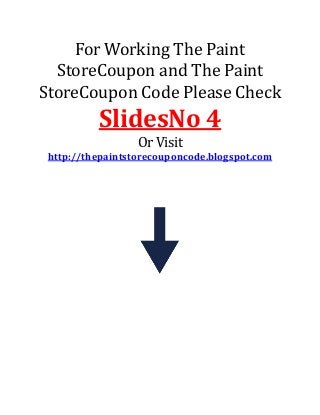 For Working The Paint
StoreCoupon and The Paint
StoreCoupon Code Please Check
SlidesNo 4
Or Visit
http://thepaintstorecouponcode.blogspot.com
 