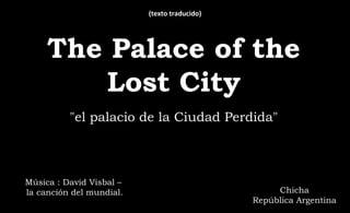"el palacio de la Ciudad Perdida"
The Palace of the
Lost City
Música : David Visbal –
la canción del mundial. Chicha
República Argentina
(texto traducido)
 