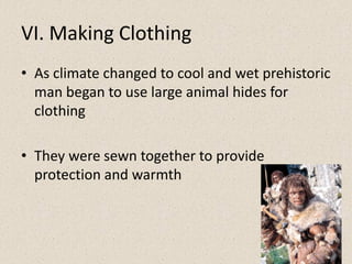 VI. Making Clothing
• As climate changed to cool and wet prehistoric
man began to use large animal hides for
clothing
• They were sewn together to provide
protection and warmth
 