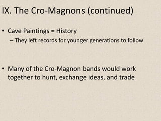 IX. The Cro-Magnons (continued)
• Cave Paintings = History
– They left records for younger generations to follow
• Many of the Cro-Magnon bands would work
together to hunt, exchange ideas, and trade
 