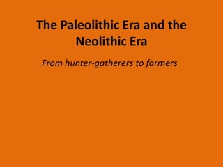 The Paleolithic Era and the
Neolithic Era
From hunter-gatherers to farmers
 