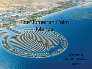 The Jumeirah Palm
Islands
Presented to -
Prof Bins Mathew
GNIMS
 