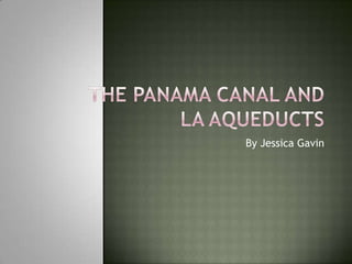 The Panama canal and la aqueducts By Jessica Gavin 