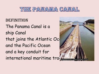 DEFINITION
The Panama Canal is a
ship Canal
that joins the Atlantic Ocean
and the Pacific Ocean
and a key conduit for
international maritime trade
 