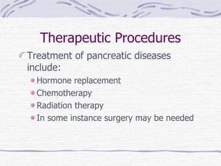 Therapeutic Procedures Treatment of pancreatic diseases include: Hormone replacement Chemotherapy Radiation therapy In some instance surgery may be needed 