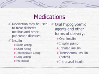 Medications Medication may be used to treat diabetes mellitus and other pancreatic diseases Insulin  Rapid-acting Short-acting Intermediate-acting Long-acting Pre-mixed Oral hypoglycemic agents and other forms of delivery: Oral insulin Insulin pump Inhaled insulin Transdermal insulin (patch) Intranasal insulin 
