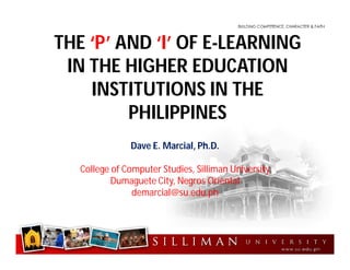 THE ‘P’ AND ‘I’ OF E-LEARNING
IN THE HIGHER EDUCATION
INSTITUTIONS IN THE
PHILIPPINES
Dave E. Marcial, Ph.D.
College of Computer Studies, Silliman University
Dumaguete City, Negros Oriental
demarcial@su.edu.ph
 