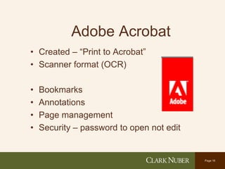Page 16
Adobe Acrobat
• Created – “Print to Acrobat”
• Scanner format (OCR)
• Bookmarks
• Annotations
• Page management
• Security – password to open not edit
 