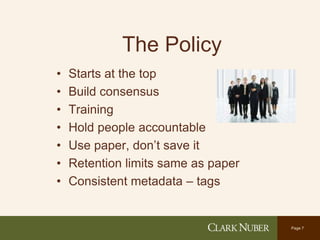 Page 7
The Policy
• Starts at the top
• Build consensus
• Training
• Hold people accountable
• Use paper, don’t save it
• Retention limits same as paper
• Consistent metadata – tags
 