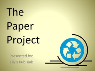 The 
Paper 
Project 
Presented by: 
Ellyn Kubisiak 
 