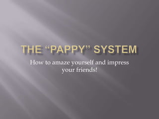 The “pappy” system How to amaze yourself and impress your friends! 