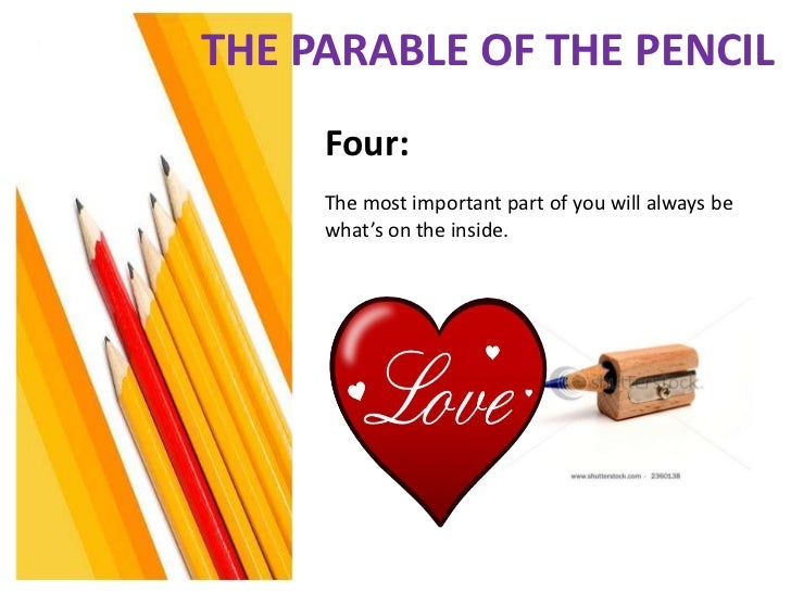 the parable of the pencil The pencil maker took the pencil aside, just before putting him into the box there are 5 things you need to know, he told the pencil, before i send you out into. the parable of the pencil The pencil maker took the pencil aside, just before putting him into the box there are 5 things you need to know, he told the pencil, before i send you out into.