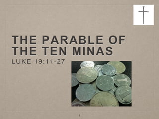 THE PARABLE OF
THE TEN MINAS
LUKE 19:11-27
1
 