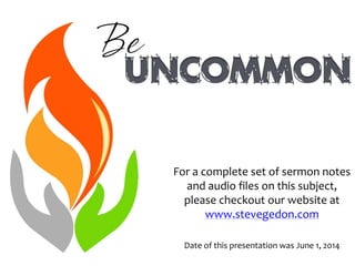 For a complete set of sermon notes
and audio files on this subject,
please checkout our website at
www.stevegedon.com
Date of this presentation was June 1, 2014
Uncommon
Be
 