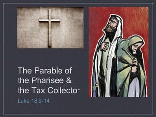 The Parable of
the Pharisee &
the Tax Collector
Luke 18:9-14
 