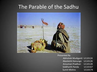 The Parable of the Sadhu




               Presented By
                    Abhishek Mudiganti   U110124
                    Akankshit Kanungo    U110126
                    Ansuman Pradhan      U110128
                    Siddharth Panda      U110167
                    Sumit Mishra         U110174
 