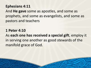 Ephesians 4:11
And He gave some as apostles, and some as
prophets, and some as evangelists, and some as
pastors and teachers
1 Peter 4:10
As each one has received a special gift, employ it
in serving one another as good stewards of the
manifold grace of God.

 