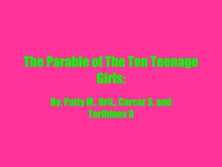 The Parable of The Ten Teenage Girls: By: Patty M., Brit., Carcar S. and Torihines 8 