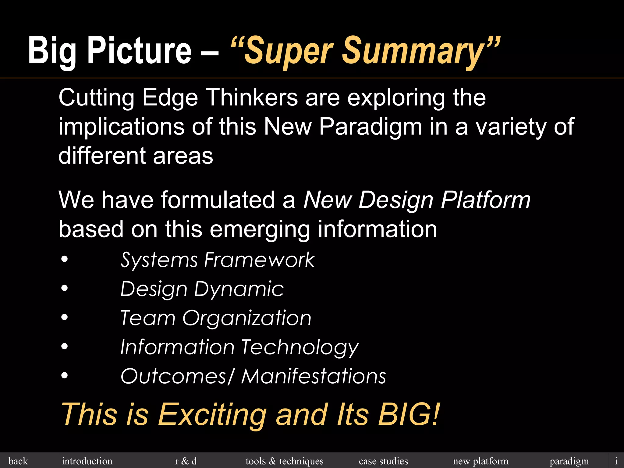 Big Picture –  “Super Summary” Cutting Edge Thinkers are exploring the implications of this New Paradigm in a variety of different areas We have formulated a  New Design Platform  based on this emerging information Systems Framework Design Dynamic Team Organization Information Technology Outcomes/ Manifestations This is Exciting and Its BIG! 