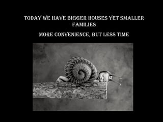 Today we have bigger houses yeT smaller
                families
    more convenience, buT less Time
 