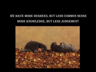 we have more degrees, buT less common sense
   more knowledge, buT less judgemenT
 