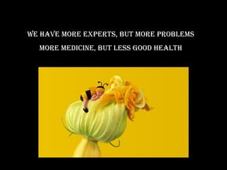 we have more experTs, buT more problems
  more medicine, buT less good healTh
 