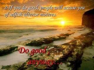 2-If you do good, people will accuse you of selfish ulterior motives. Do good , anyway… 