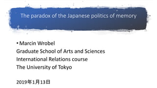 The paradox of the Japanese politics of memory
• Marcin Wrobel
Graduate School of Arts and Sciences
International Relations course
The University of Tokyo
2019年1月13日
 