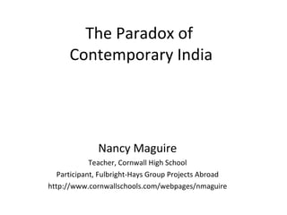 The Paradox of  Contemporary India Nancy Maguire Teacher, Cornwall High School Participant, Fulbright-Hays Group Projects Abroad http://www.cornwallschools.com/webpages/nmaguire 
