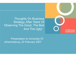 Thoughts On Business Strategy, After Years Of Observing The Good, The Bad And The Ugly!   Presentation to University Of Johannesburg, 20 February 2007   