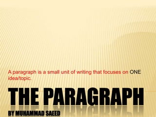 A paragraph is a small unit of writing that focuses on ONE
idea/topic.
 