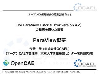 オープンCAE勉強会@関東(流体など) 「The ParaView Tutorial（for version 4.2）の和訳を用いた演習 - ParaView概要」
The ParaView Tutorial（for version 4.2）
の和訳を用いた演習
ParaView概要
オープンCAE勉強会@関東(流体など)
1
今野 雅 (株式会社OCAEL)
（オープンCAE学会理事，東京大学情報基盤センター客員研究員）
 