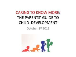 CARING TO KNOW MORE:
THE PARENTS’ GUIDE TO
CHILD DEVELOPMENT
October 1st 2011
 