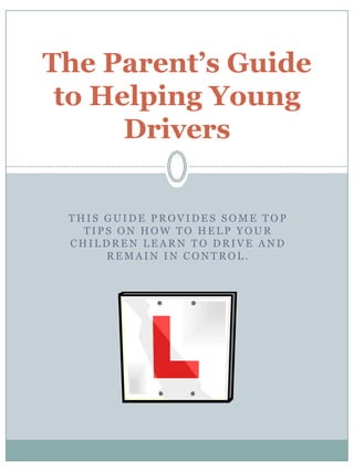 The Parent’s Guide
 to Helping Young
      Drivers


 THIS GUIDE PROVIDES SOME TOP
   TIPS ON HOW TO HELP YOUR
 CHILDREN LEARN TO DRIVE AND
      REMAIN IN CONTROL.
 