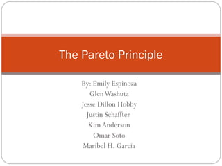 The Pareto Principle
By: Emily Espinoza
Glen Washuta
Jesse Dillon Hobby
Justin Schaffter
Kim Anderson
Omar Soto
Maribel H. Garcia

 